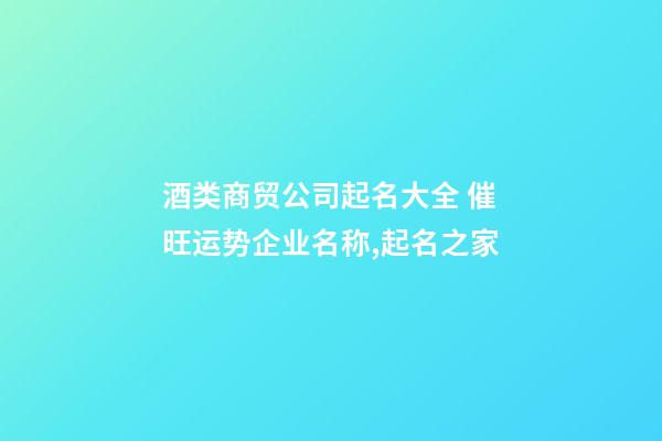 酒类商贸公司起名大全 催旺运势企业名称,起名之家